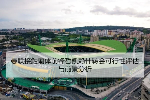 曼联接触葡体前锋哲凯赖什转会可行性评估与前景分析