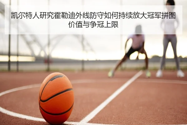 凯尔特人研究霍勒迪外线防守如何持续放大冠军拼图价值与争冠上限