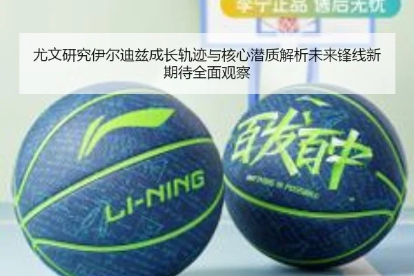 尤文研究伊尔迪兹成长轨迹与核心潜质解析未来锋线新期待全面观察