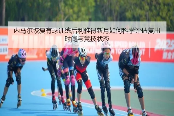 内马尔恢复有球训练后利雅得新月如何科学评估复出时间与竞技状态