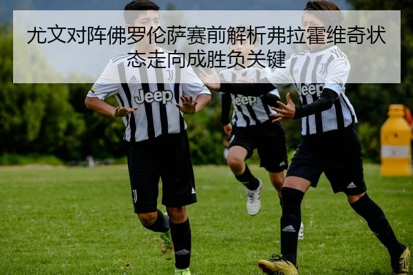 尤文对阵佛罗伦萨赛前解析弗拉霍维奇状态走向成胜负关键