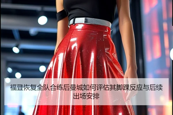 福登恢复全队合练后曼城如何评估其脚踝反应与后续出场安排