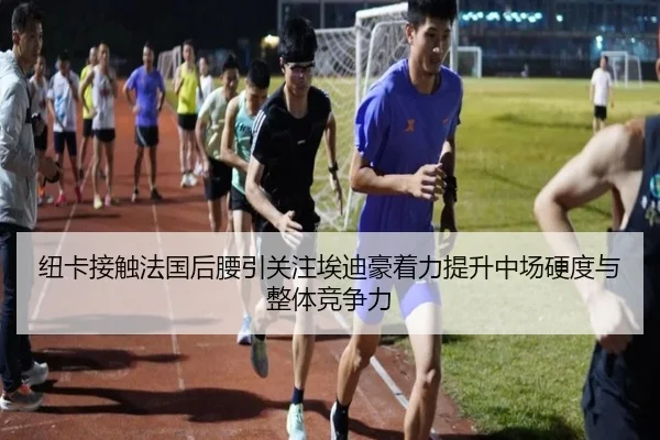 纽卡接触法国后腰引关注埃迪豪着力提升中场硬度与整体竞争力
